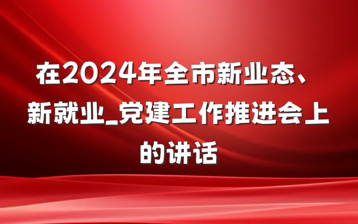 在2024年全市新业态、新就业_党建工作推进会上的讲话