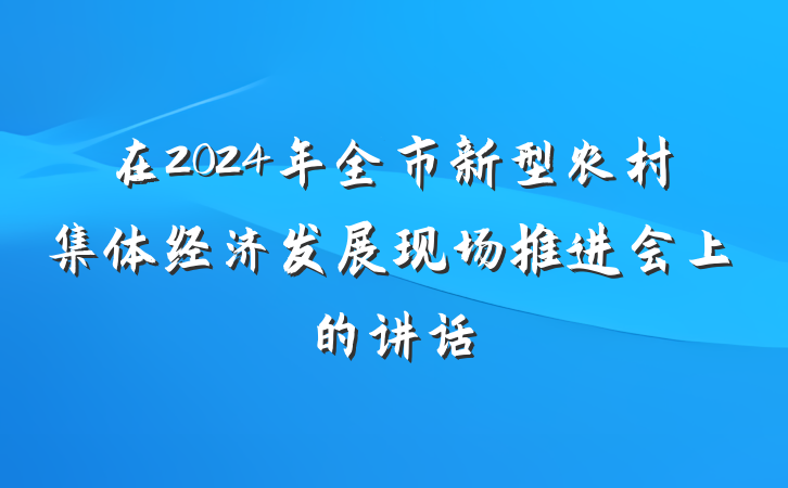在2024年全市新型农村集体经济发展现场推进会上的讲话