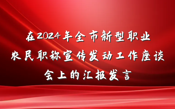 在2024年全市新型职业农民职称宣传发动工作座谈会上的汇报发言