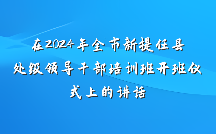 在2024年全市新提任县处级领导干部培训班开班仪式上的讲话