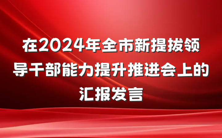 在2024年全市新提拔领导干部能力提升推进会上的汇报发言