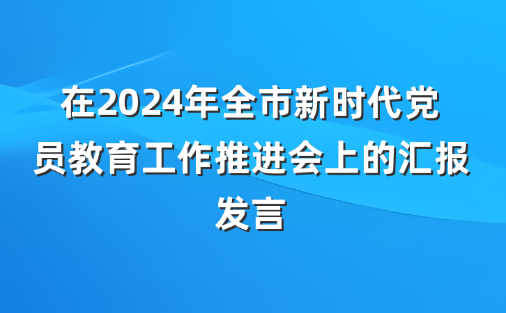在2024年全市新时代党员教育工作推进会上的汇报发言