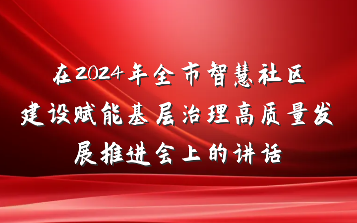 在2024年全市智慧社区建设赋能基层治理高质量发展推进会上的讲话
