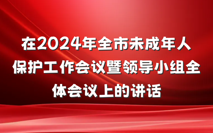 在2024年全市未成年人保护工作会议暨领导小组全体会议上的讲话
