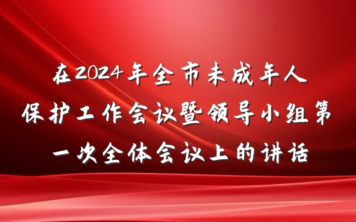 在2024年全市未成年人保护工作会议暨领导小组第一次全体会议上的讲话