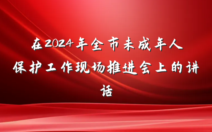 在2024年全市未成年人保护工作现场推进会上的讲话