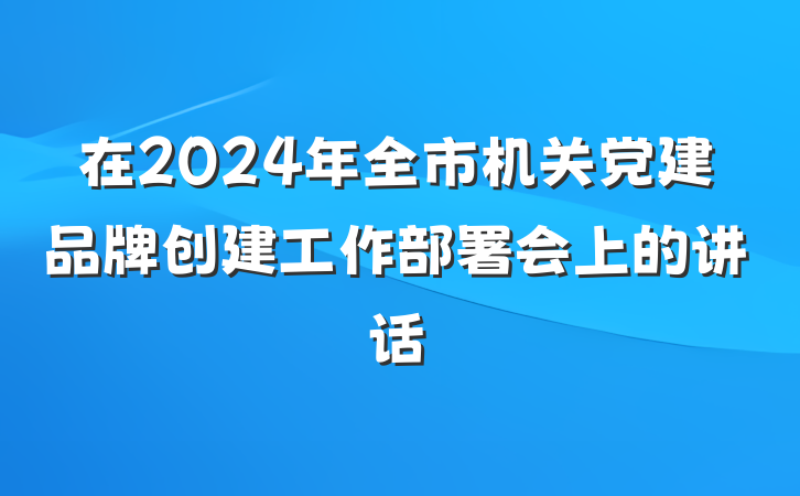 在2024年全市机关党建品牌创建工作部署会上的讲话