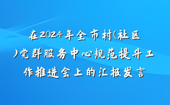 在2024年全市村(社区)党群服务中心规范提升工作推进会上的汇报发言