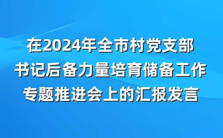 在2024年全市村党支部书记后备力量培育储备工作专题推进会上的汇报发言