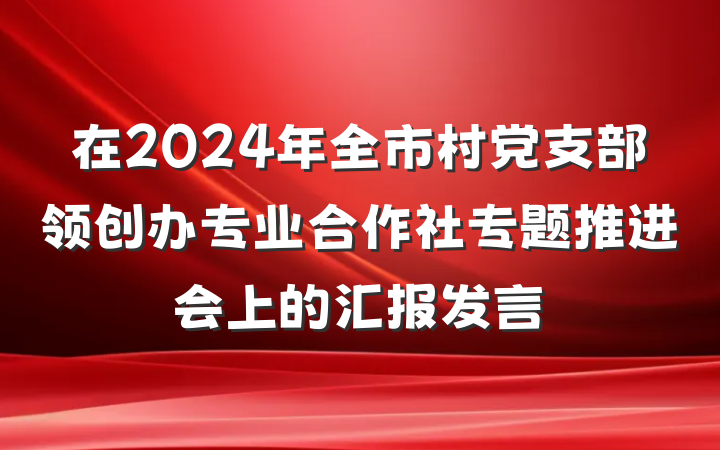 在2024年全市村党支部领创办专业合作社专题推进会上的汇报发言