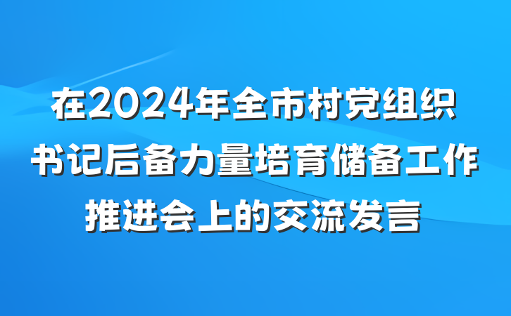 在2024年全市村党组织书记后备力量培育储备工作推进会上的交流发言