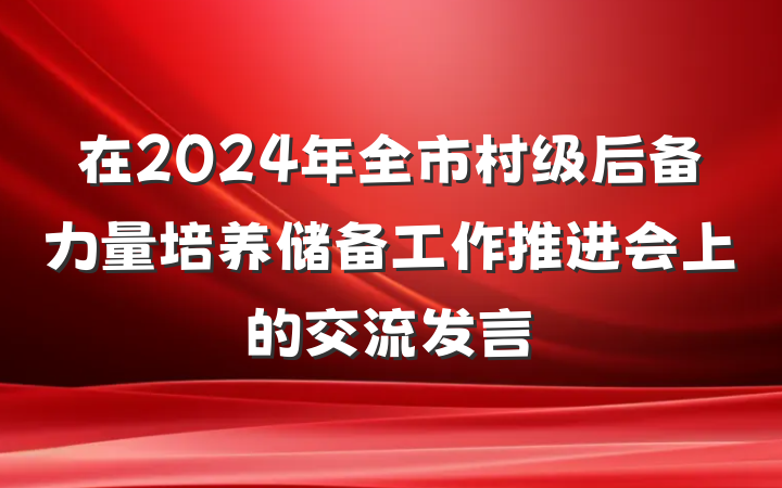 在2024年全市村级后备力量培养储备工作推进会上的交流发言