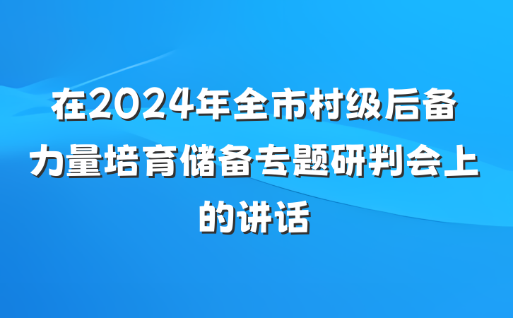 在2024年全市村级后备力量培育储备专题研判会上的讲话
