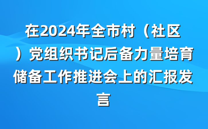 在2024年全市村（社区）党组织书记后备力量培育储备工作推进会上的汇报发言