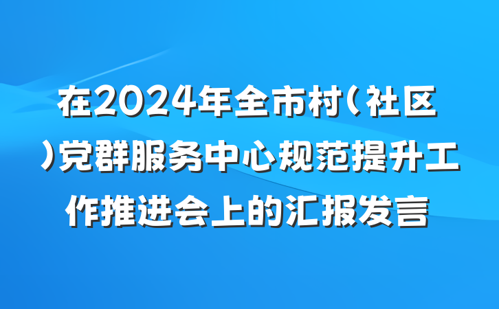 在2024年全市村（社区）党群服务中心规范提升工作推进会上的汇报发言