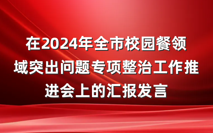 在2024年全市校园餐领域突出问题专项整治工作推进会上的汇报发言