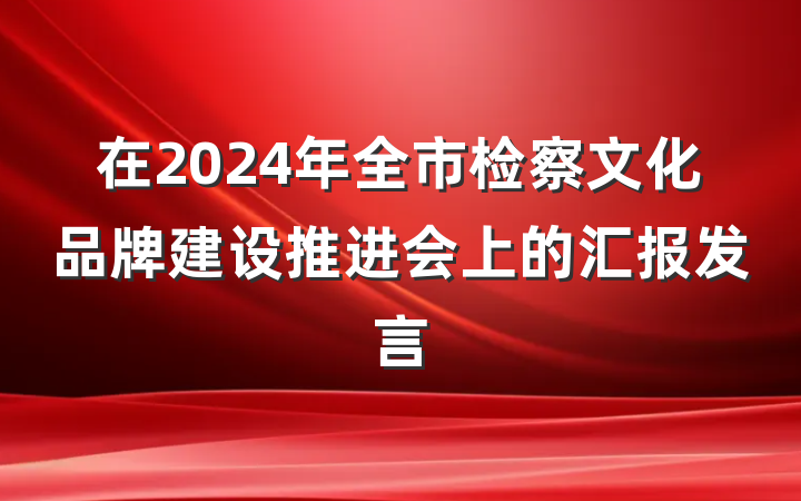 在2024年全市检察文化品牌建设推进会上的汇报发言