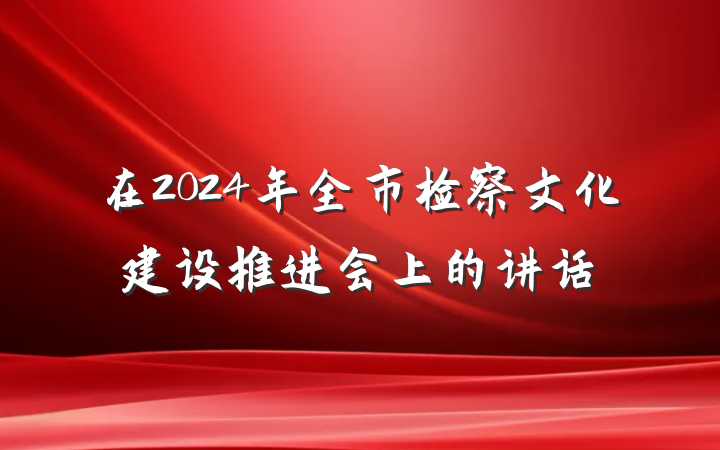 在2024年全市检察文化建设推进会上的讲话