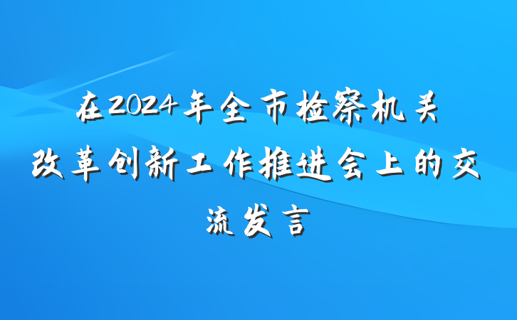 在2024年全市检察机关改革创新工作推进会上的交流发言
