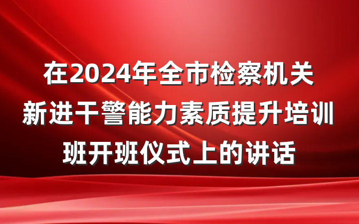 在2024年全市检察机关新进干警能力素质提升培训班开班仪式上的讲话