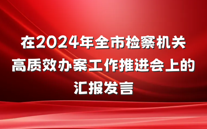 在2024年全市检察机关高质效办案工作推进会上的汇报发言