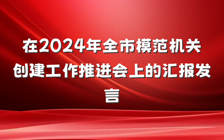 在2024年全市模范机关创建工作推进会上的汇报发言