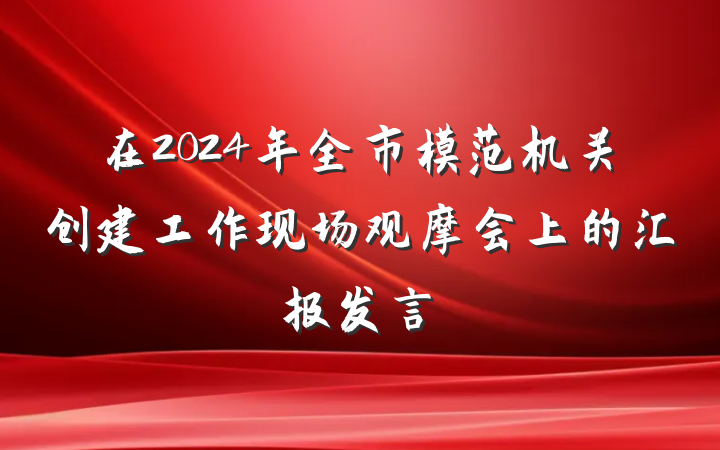在2024年全市模范机关创建工作现场观摩会上的汇报发言