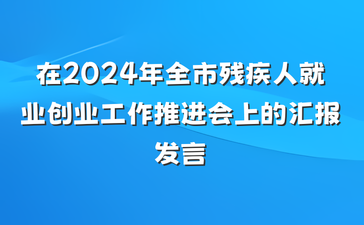 在2024年全市残疾人就业创业工作推进会上的汇报发言