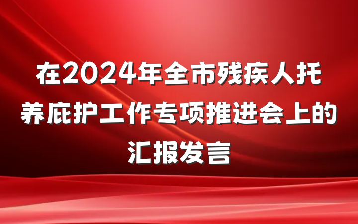 在2024年全市残疾人托养庇护工作专项推进会上的汇报发言