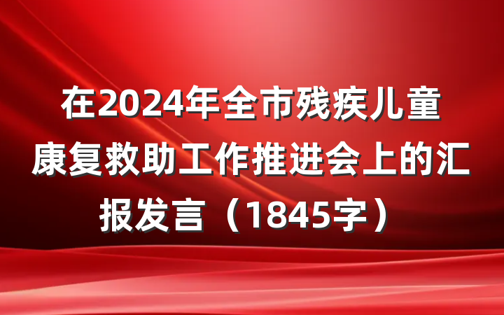 在2024年全市残疾儿童康复救助工作推进会上的汇报发言（1845字）