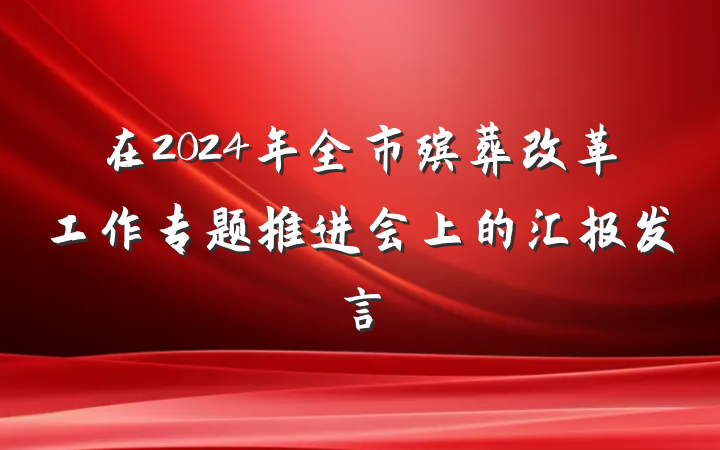 在2024年全市殡葬改革工作专题推进会上的汇报发言