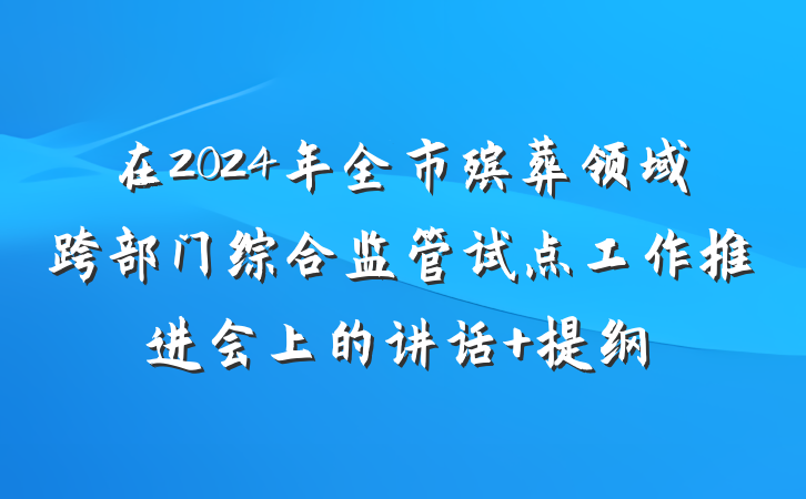 在2024年全市殡葬领域跨部门综合监管试点工作推进会上的讲话 提纲