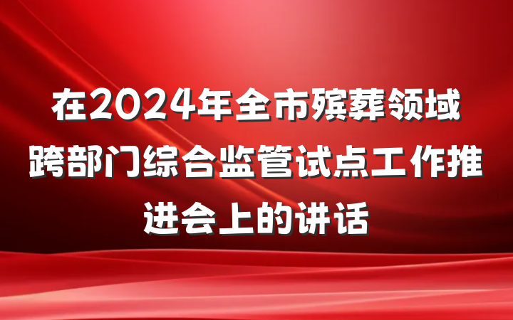 在2024年全市殡葬领域跨部门综合监管试点工作推进会上的讲话