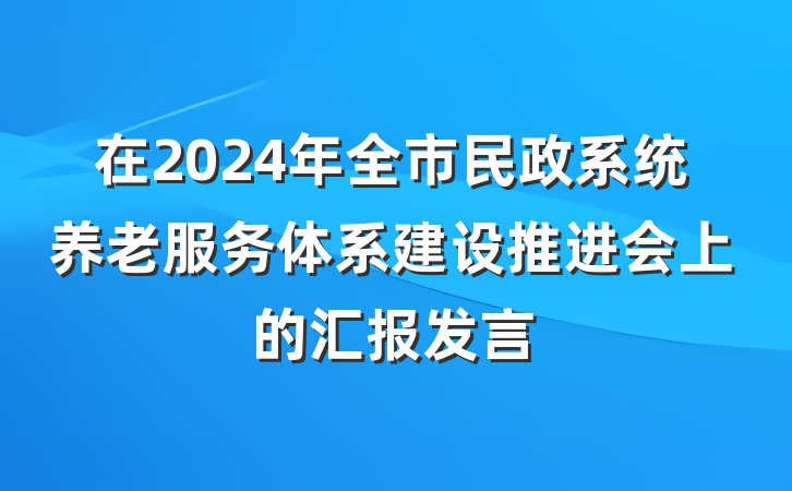 在2024年全市民政系统养老服务体系建设推进会上的汇报发言