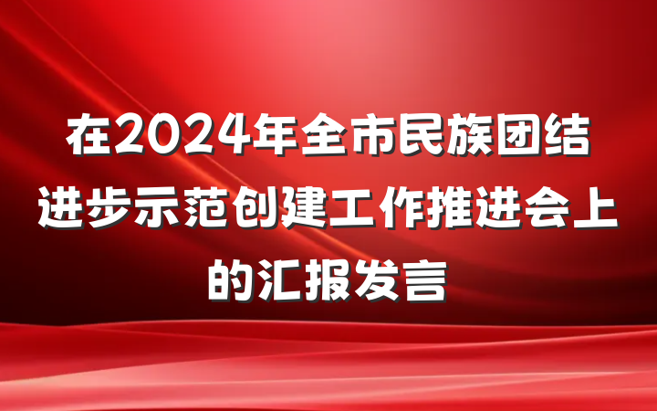 在2024年全市民族团结进步示范创建工作推进会上的汇报发言