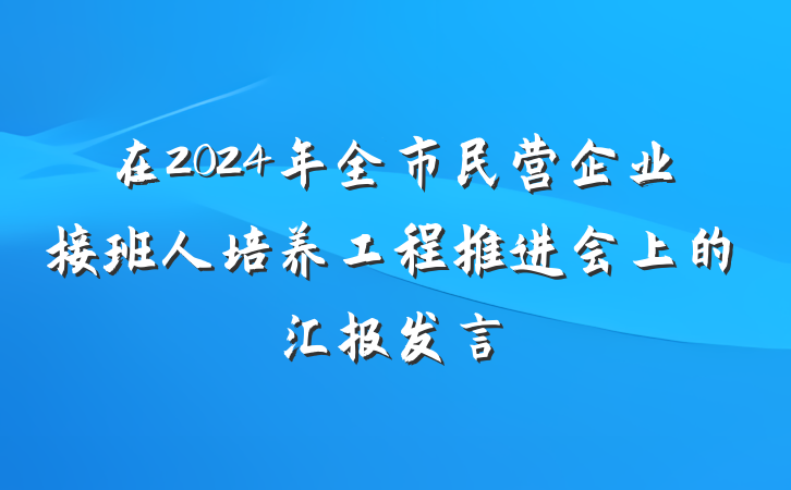 在2024年全市民营企业接班人培养工程推进会上的汇报发言