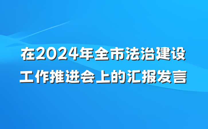 在2024年全市法治建设工作推进会上的汇报发言