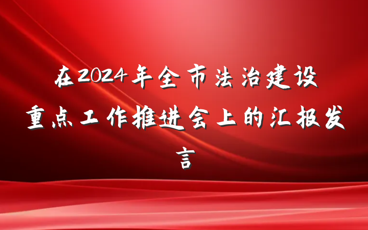 在2024年全市法治建设重点工作推进会上的汇报发言