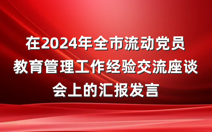 在2024年全市流动党员教育管理工作经验交流座谈会上的汇报发言