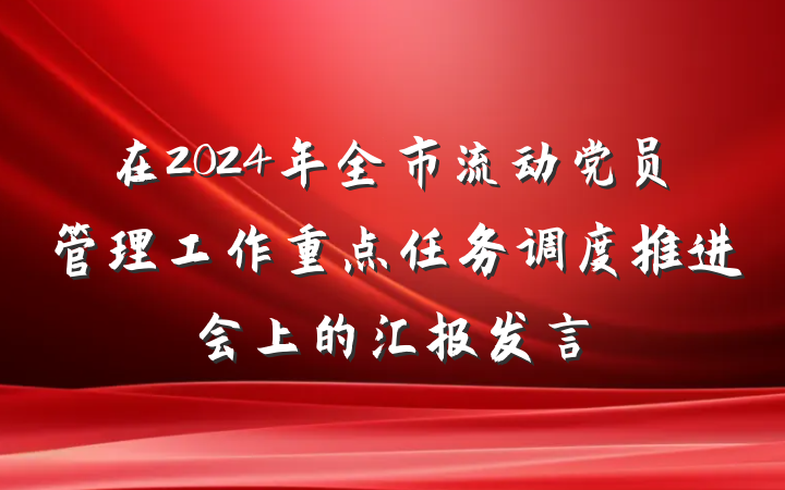 在2024年全市流动党员管理工作重点任务调度推进会上的汇报发言