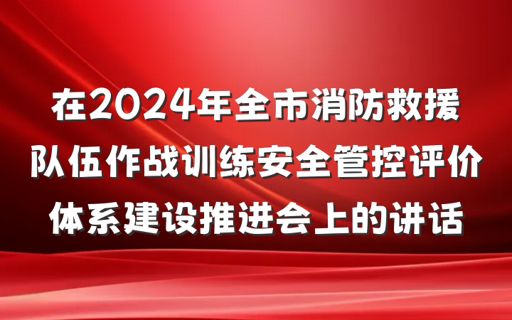 在2024年全市消防救援队伍作战训练安全管控评价体系建设推进会上的讲话