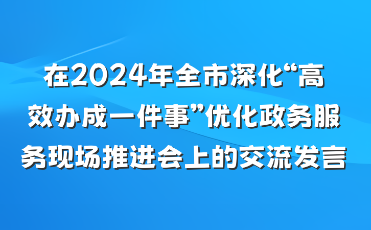 在2024年全市深化“高效办成一件事”优化政务服务现场推进会上的交流发言
