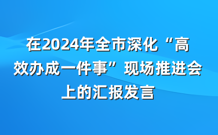 在2024年全市深化“高效办成一件事”现场推进会上的汇报发言