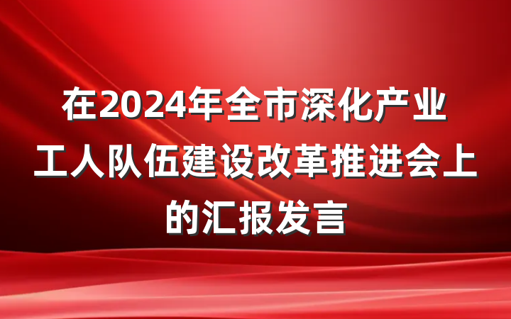 在2024年全市深化产业工人队伍建设改革推进会上的汇报发言