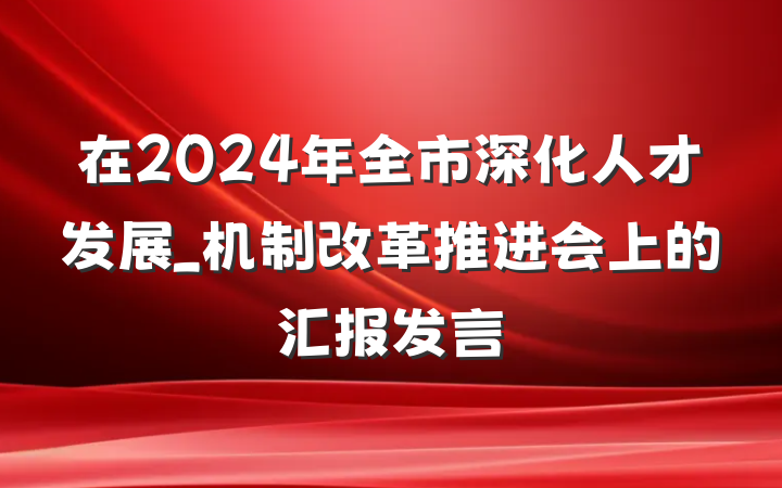 在2024年全市深化人才发展_机制改革推进会上的汇报发言