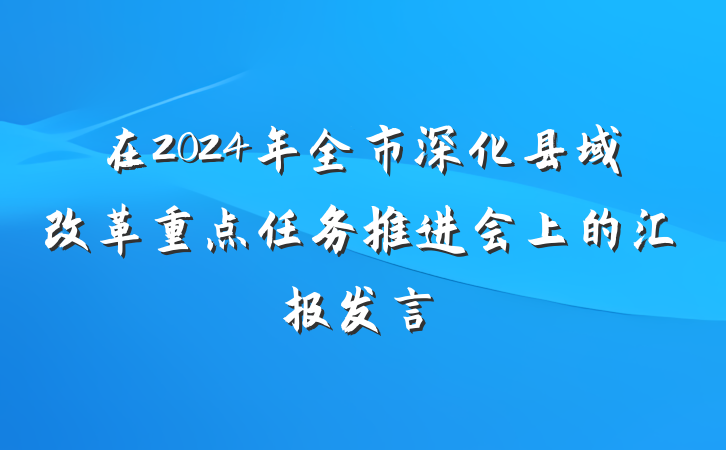 在2024年全市深化县域改革重点任务推进会上的汇报发言
