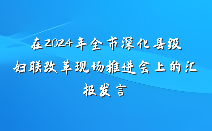在2024年全市深化县级妇联改革现场推进会上的汇报发言