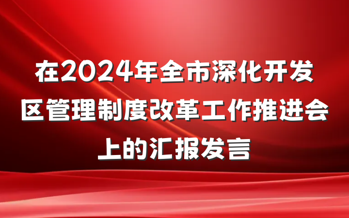 在2024年全市深化开发区管理制度改革工作推进会上的汇报发言