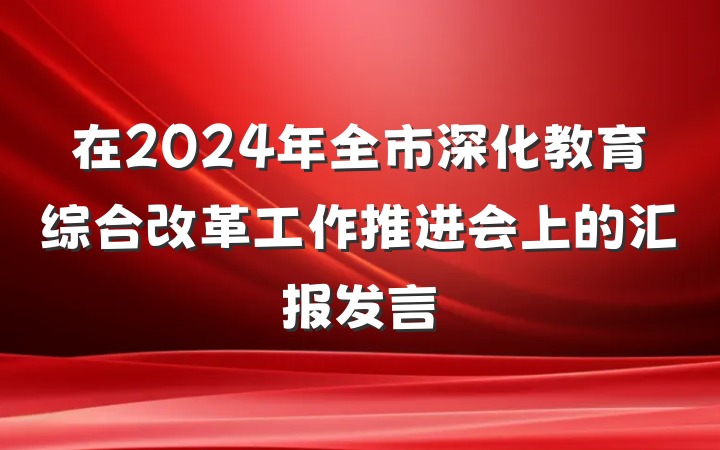 在2024年全市深化教育综合改革工作推进会上的汇报发言