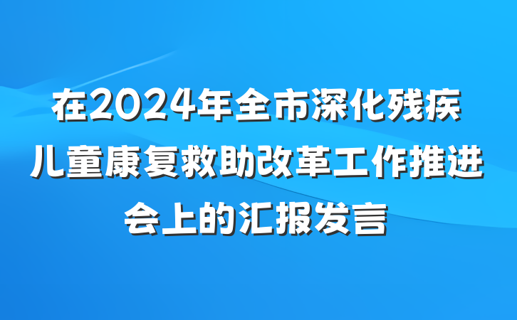 在2024年全市深化残疾儿童康复救助改革工作推进会上的汇报发言